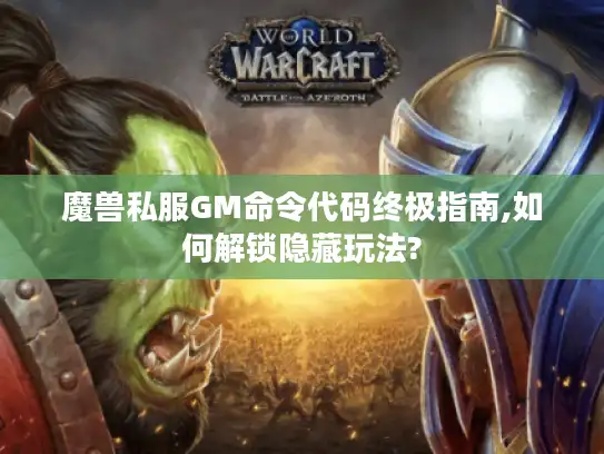 魔兽私服GM命令代码终极指南,如何解锁隐藏玩法? 魔兽私服GM命令代码终极指南,如何解锁隐藏玩法?