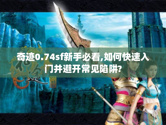 奇迹0.74sf新手必看,如何快速入门并避开常见陷阱? 奇迹0.74sf新手必看,如何快速入门并避开常见陷阱?
