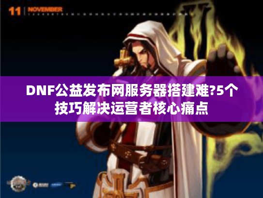 DNF公益发布网服务器搭建难?5个技巧解决运营者核心痛点