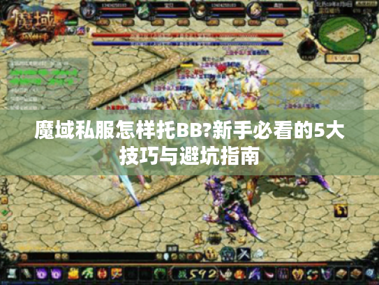 魔域私服怎样托BB?新手必看的5大技巧与避坑指南
