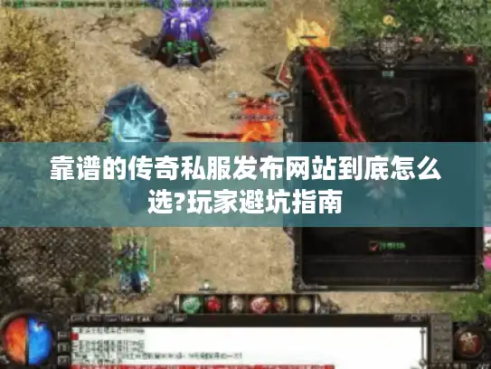 靠谱的传奇私服发布网站到底怎么选?玩家避坑指南