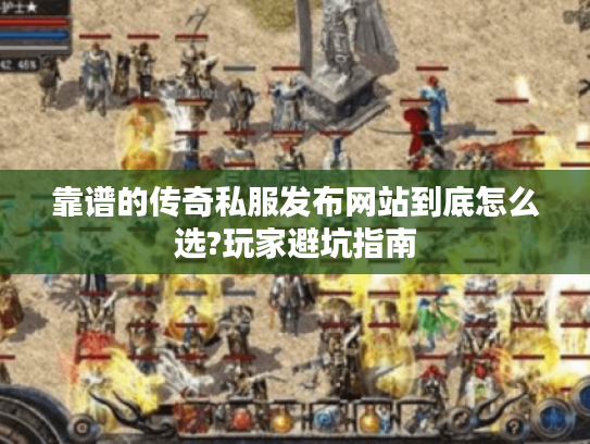 靠谱的传奇私服发布网站到底怎么选?玩家避坑指南