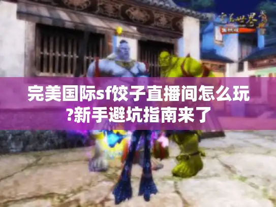 完美国际sf饺子直播间怎么玩?新手避坑指南来了