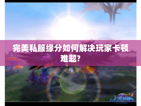 完美私服缘分如何解决玩家卡顿难题?