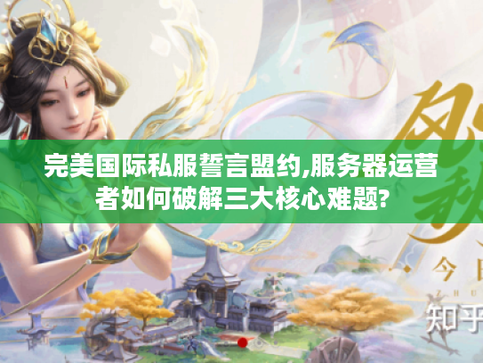 完美国际私服誓言盟约,服务器运营者如何破解三大核心难题? 完美国际私服誓言盟约,服务器运营者如何破解三大核心难题?