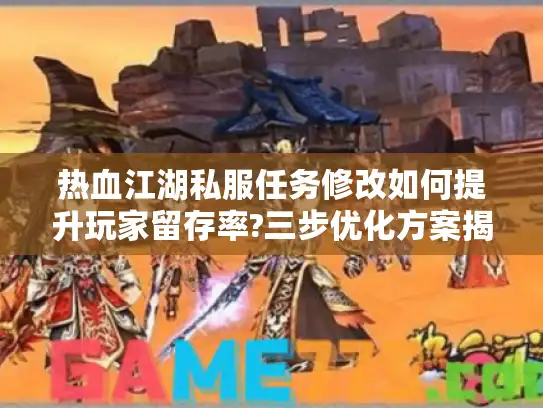 热血江湖私服任务修改如何提升玩家留存率?三步优化方案揭秘