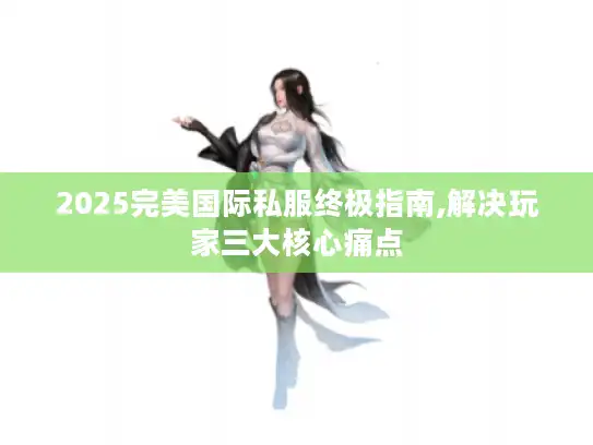 2025完美国际私服终极指南,解决玩家三大核心痛点 2025完美国际私服终极指南,解决玩家三大核心痛点