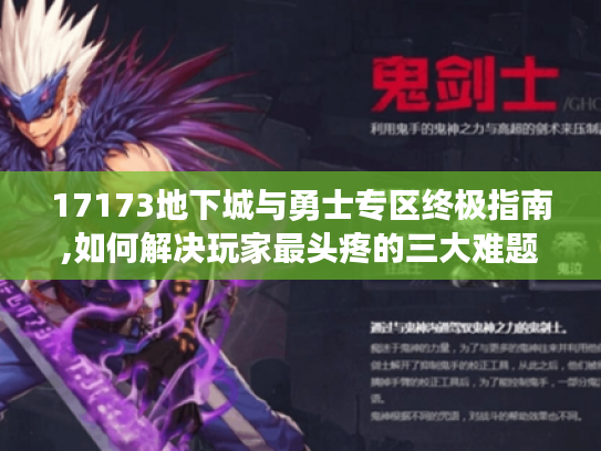 17173地下城与勇士专区终极指南,如何解决玩家最头疼的三大难题 17173地下城与勇士专区终极指南,如何解决玩家最头疼的三大难题
