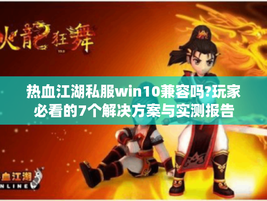 热血江湖私服win10兼容吗?玩家必看的7个解决方案与实测报告