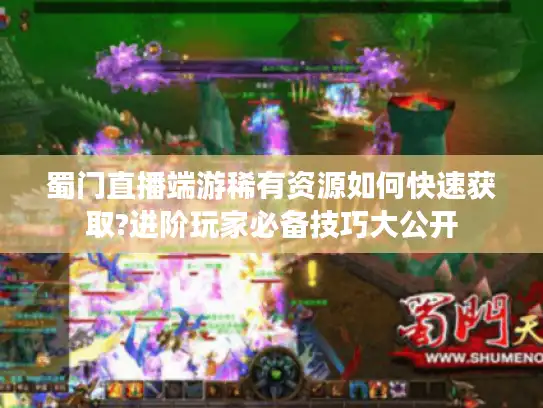 蜀门直播端游稀有资源如何快速获取?进阶玩家必备技巧大公开
