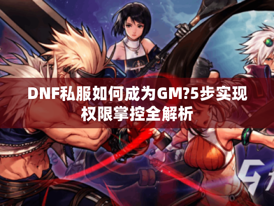 DNF私服如何成为GM?5步实现权限掌控全解析
