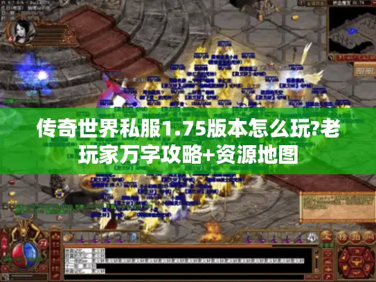 传奇世界私服1.75版本怎么玩?老玩家万字攻略+资源地图 传奇世界私服1.75版本怎么玩?老玩家万字攻略+资源地图