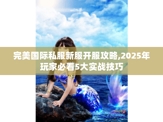 完美国际私服新服开服攻略,2025年玩家必看5大实战技巧