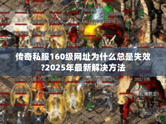 传奇私服160级网址为什么总是失效?2025年最新解决方法 传奇私服160级网址为什么总是失效?2025年最新解决方法