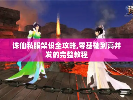 诛仙私服架设全攻略,零基础到高并发的完整教程 诛仙私服架设全攻略,零基础到高并发的完整教程