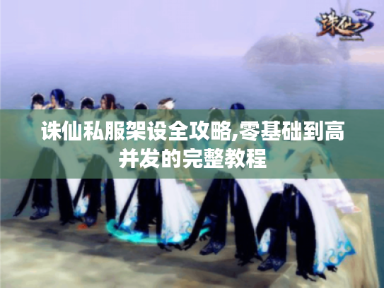 诛仙私服架设全攻略,零基础到高并发的完整教程 诛仙私服架设全攻略,零基础到高并发的完整教程