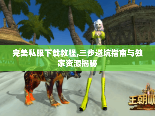 完美私服下载教程,三步避坑指南与独家资源揭秘 完美私服下载教程,三步避坑指南与独家资源揭秘