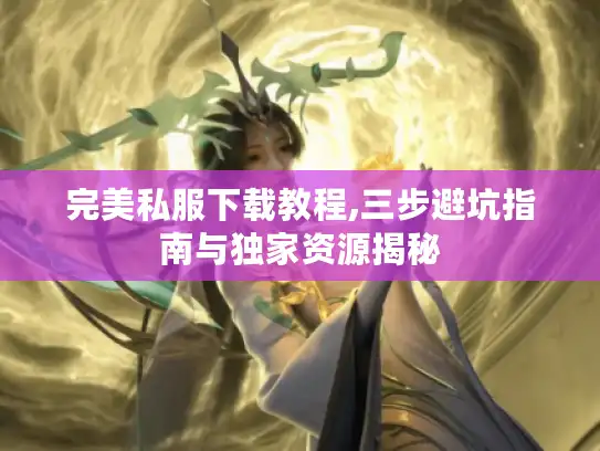 完美私服下载教程,三步避坑指南与独家资源揭秘 完美私服下载教程,三步避坑指南与独家资源揭秘