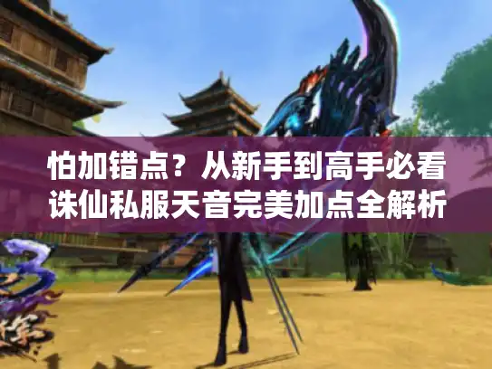 怕加错点?从新手到高手必看诛仙私服天音完美加点全解析 怕加错点?从新手到高手必看诛仙私服天音完美加点全解析