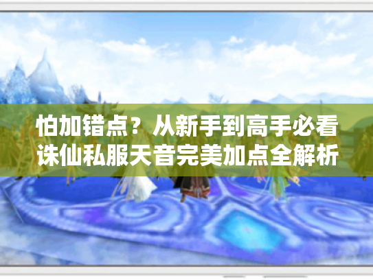 怕加错点?从新手到高手必看诛仙私服天音完美加点全解析 怕加错点?从新手到高手必看诛仙私服天音完美加点全解析