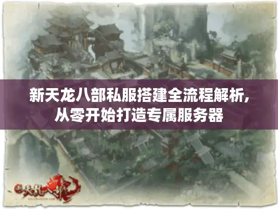 新天龙八部私服搭建全流程解析,从零开始打造专属服务器