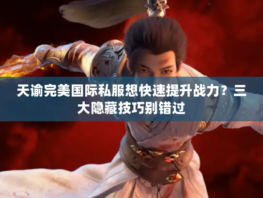 天谕完美国际私服想快速提升战力？三大隐藏技巧别错过