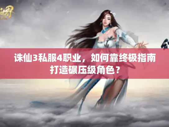 诛仙3私服4职业，如何靠终极指南打造碾压级角色？