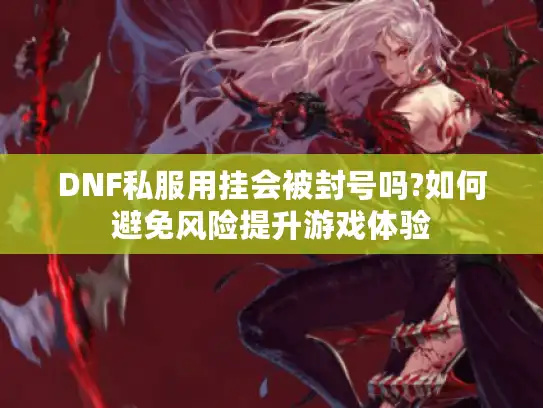 DNF私服用挂会被封号吗?如何避免风险提升游戏体验