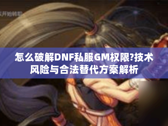 怎么破解DNF私服GM权限?技术风险与合法替代方案解析