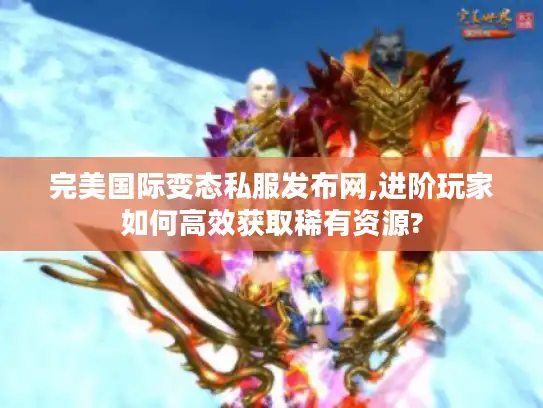 完美国际变态私服发布网,进阶玩家如何高效获取稀有资源? 完美国际变态私服发布网,进阶玩家如何高效获取稀有资源?