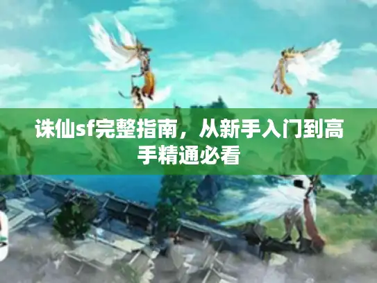 诛仙sf完整指南,从新手入门到高手精通必看 诛仙sf完整指南,从新手入门到高手精通必看
