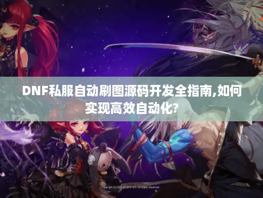 DNF私服自动刷图源码开发全指南,如何实现高效自动化? DNF私服自动刷图源码开发全指南,如何实现高效自动化?