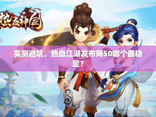 实测避坑，热血江湖发布网50哪个最稳定？