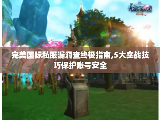 完美国际私服漏洞查终极指南,5大实战技巧保护账号安全 完美国际私服漏洞查终极指南,5大实战技巧保护账号安全