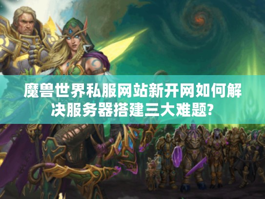 魔兽世界私服网站新开网如何解决服务器搭建三大难题?