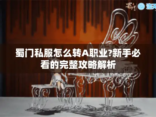 蜀门私服怎么转A职业?新手必看的完整攻略解析 蜀门私服怎么转A职业?新手必看的完整攻略解析