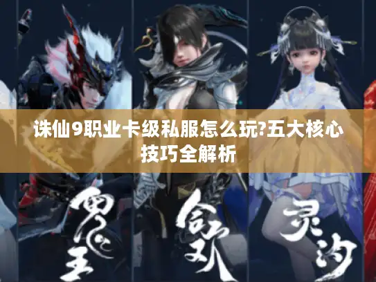 诛仙9职业卡级私服怎么玩?五大核心技巧全解析