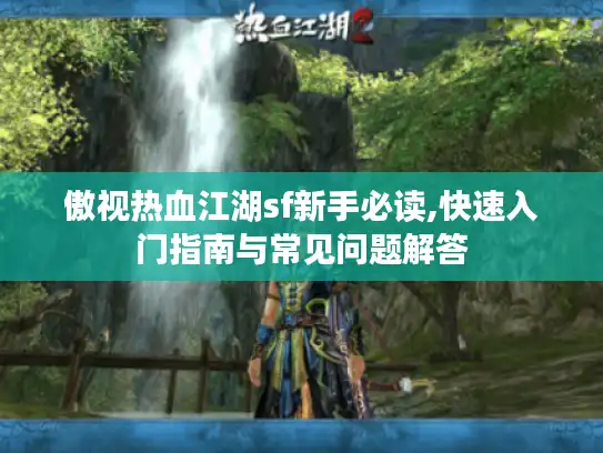 傲视热血江湖sf新手必读,快速入门指南与常见问题解答 傲视热血江湖sf新手必读,快速入门指南与常见问题解答