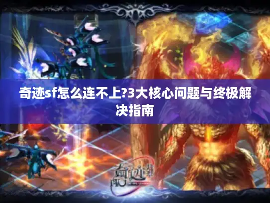 奇迹sf怎么连不上?3大核心问题与终极解决指南