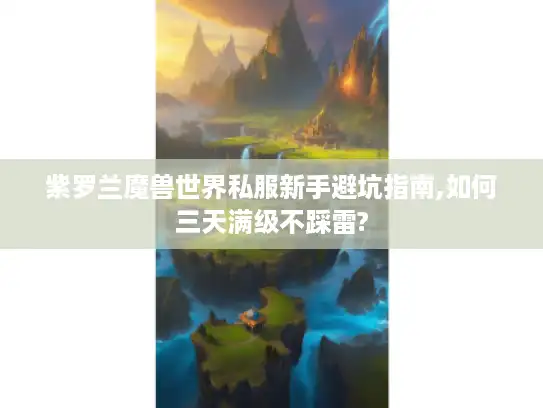 紫罗兰魔兽世界私服新手避坑指南,如何三天满级不踩雷?