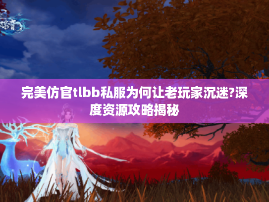 完美仿官tlbb私服为何让老玩家沉迷?深度资源攻略揭秘