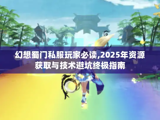 幻想蜀门私服玩家必读,2025年资源获取与技术避坑终极指南
