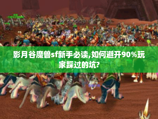 影月谷魔兽sf新手必读,如何避开90%玩家踩过的坑?