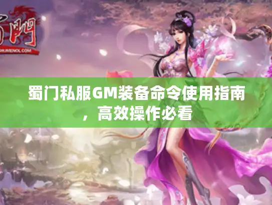 蜀门私服GM装备命令使用指南,高效操作必看 蜀门私服GM装备命令使用指南,高效操作必看
