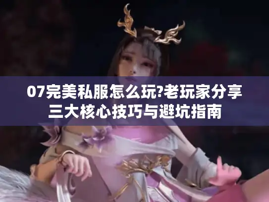 07完美私服怎么玩?老玩家分享三大核心技巧与避坑指南