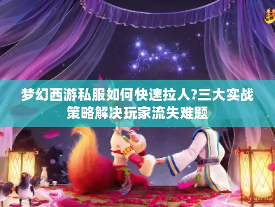 梦幻西游私服如何快速拉人?三大实战策略解决玩家流失难题 梦幻西游私服如何快速拉人?三大实战策略解决玩家流失难题