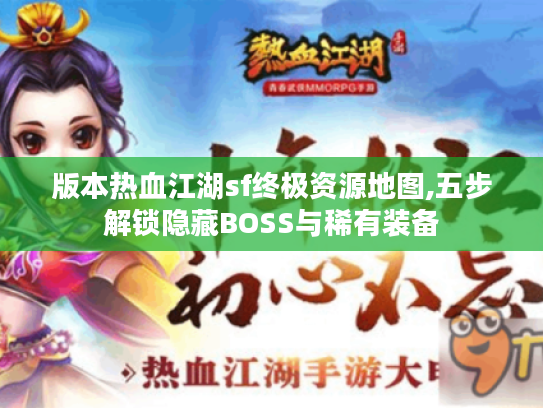 版本热血江湖sf终极资源地图,五步解锁隐藏BOSS与稀有装备