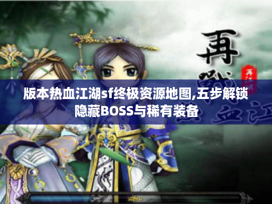版本热血江湖sf终极资源地图,五步解锁隐藏BOSS与稀有装备