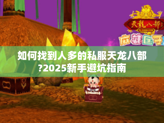 如何找到人多的私服天龙八部?2025新手避坑指南