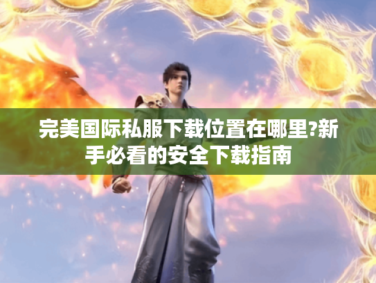 完美国际私服下载位置在哪里?新手必看的安全下载指南 完美国际私服下载位置在哪里?新手必看的安全下载指南
